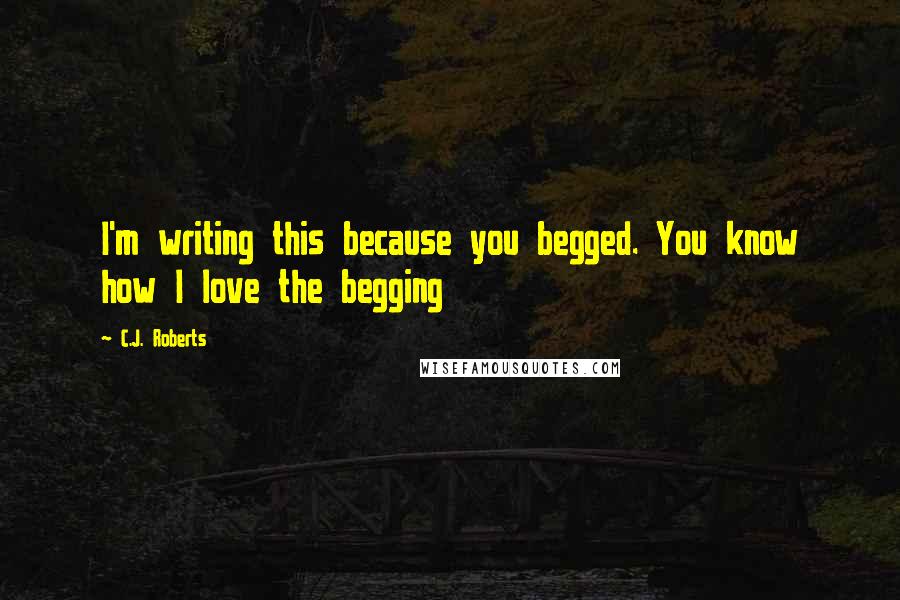 C.J. Roberts Quotes: I'm writing this because you begged. You know how I love the begging