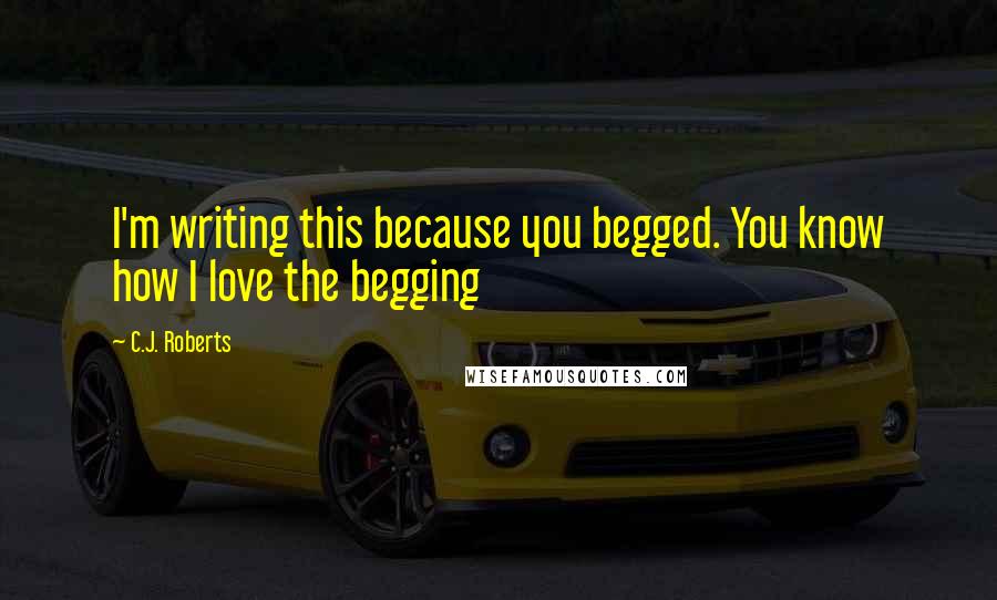 C.J. Roberts Quotes: I'm writing this because you begged. You know how I love the begging