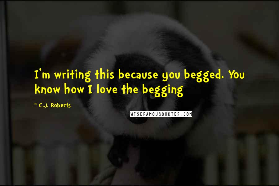 C.J. Roberts Quotes: I'm writing this because you begged. You know how I love the begging