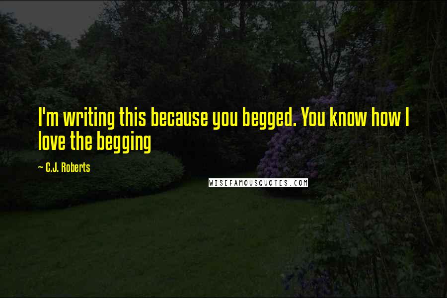 C.J. Roberts Quotes: I'm writing this because you begged. You know how I love the begging