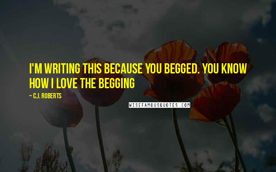 C.J. Roberts Quotes: I'm writing this because you begged. You know how I love the begging