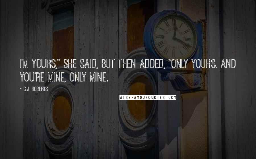 C.J. Roberts Quotes: I'm yours," she said, but then added, "only yours. And you're mine, only mine.