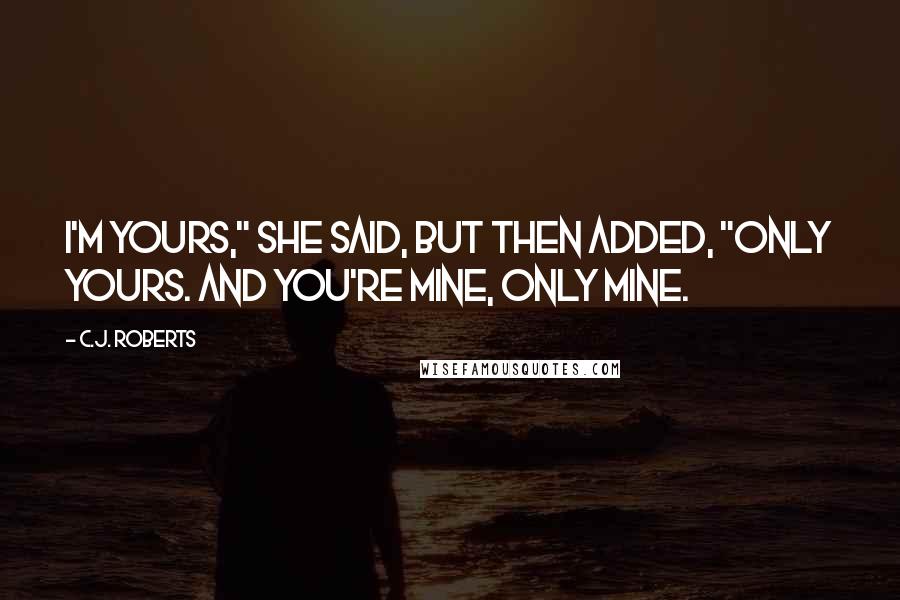 C.J. Roberts Quotes: I'm yours," she said, but then added, "only yours. And you're mine, only mine.