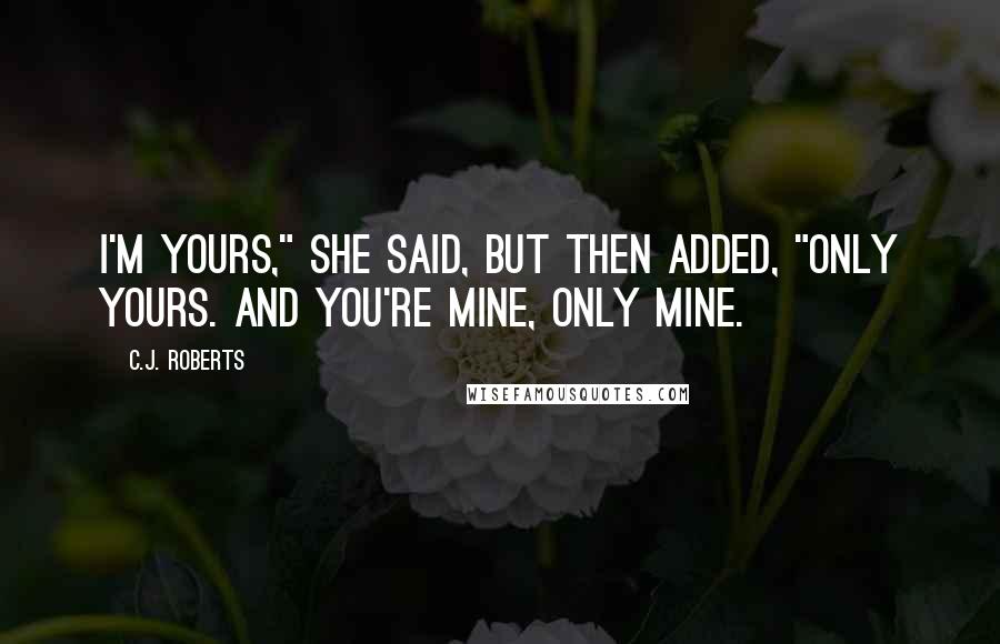 C.J. Roberts Quotes: I'm yours," she said, but then added, "only yours. And you're mine, only mine.