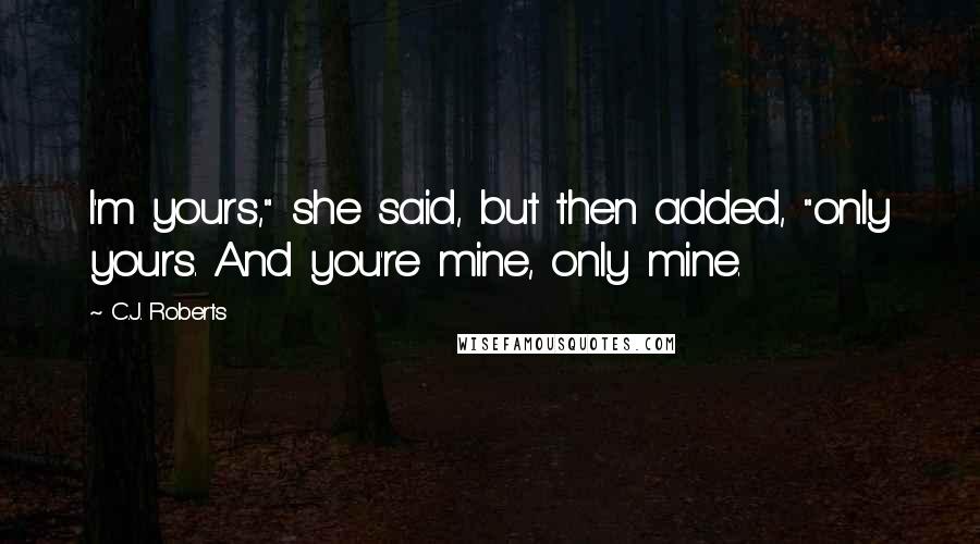 C.J. Roberts Quotes: I'm yours," she said, but then added, "only yours. And you're mine, only mine.