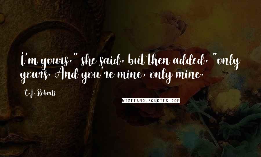 C.J. Roberts Quotes: I'm yours," she said, but then added, "only yours. And you're mine, only mine.