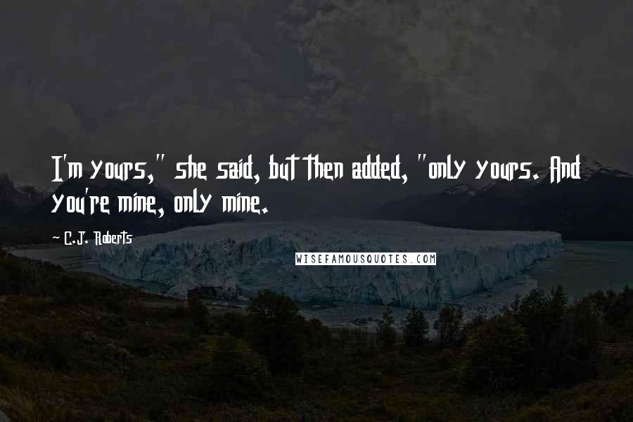 C.J. Roberts Quotes: I'm yours," she said, but then added, "only yours. And you're mine, only mine.