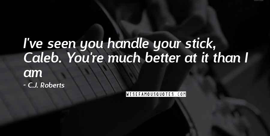 C.J. Roberts Quotes: I've seen you handle your stick, Caleb. You're much better at it than I am