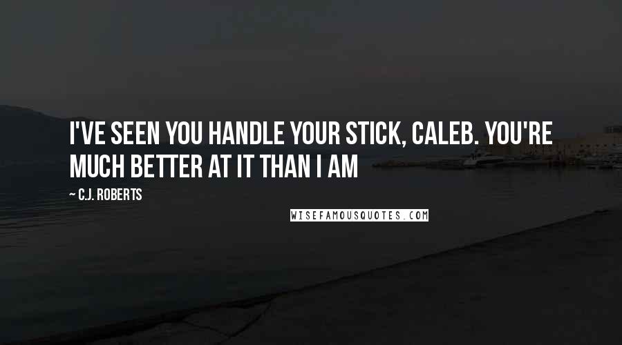 C.J. Roberts Quotes: I've seen you handle your stick, Caleb. You're much better at it than I am