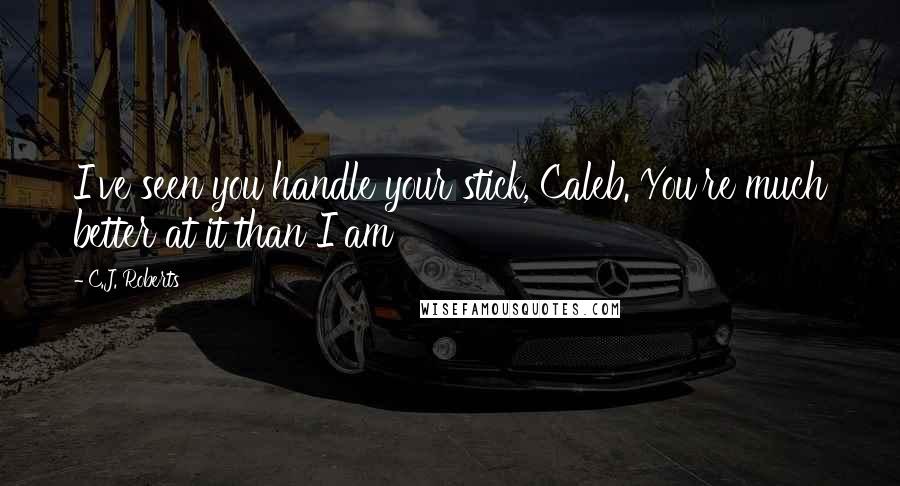 C.J. Roberts Quotes: I've seen you handle your stick, Caleb. You're much better at it than I am