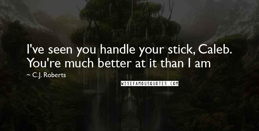 C.J. Roberts Quotes: I've seen you handle your stick, Caleb. You're much better at it than I am