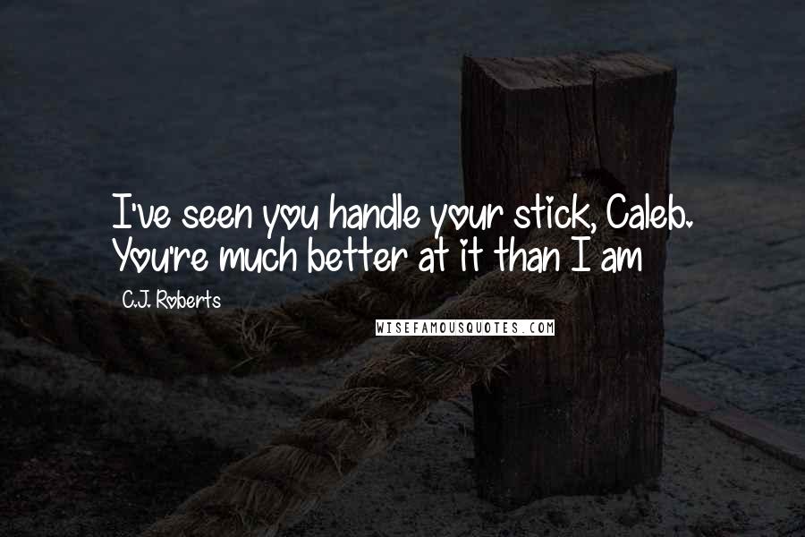 C.J. Roberts Quotes: I've seen you handle your stick, Caleb. You're much better at it than I am