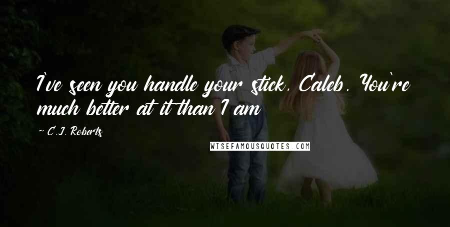 C.J. Roberts Quotes: I've seen you handle your stick, Caleb. You're much better at it than I am