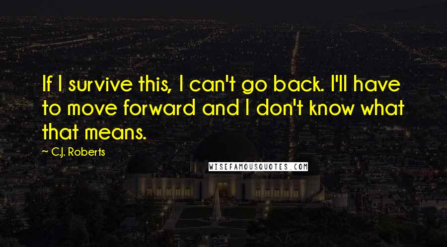 C.J. Roberts Quotes: If I survive this, I can't go back. I'll have to move forward and I don't know what that means.