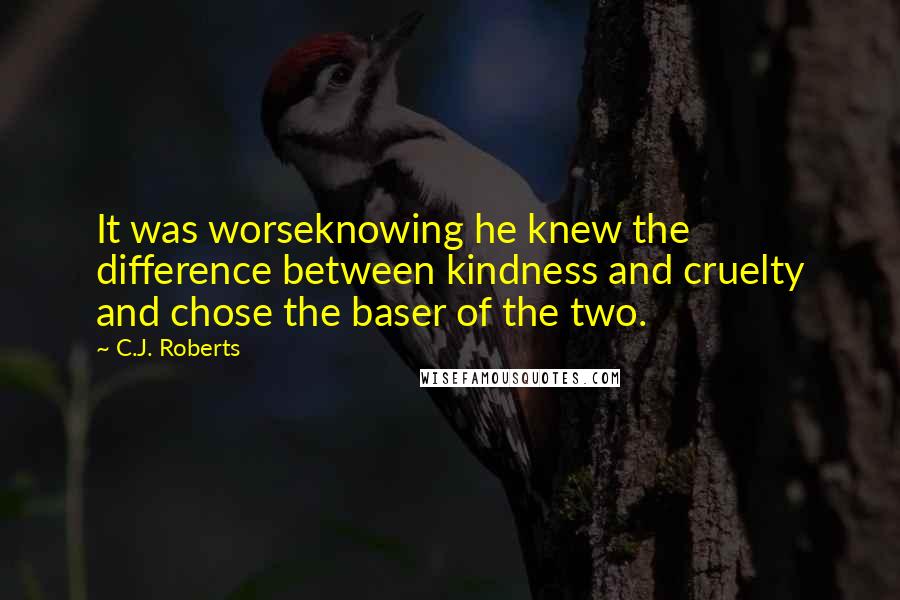 C.J. Roberts Quotes: It was worseknowing he knew the difference between kindness and cruelty and chose the baser of the two.