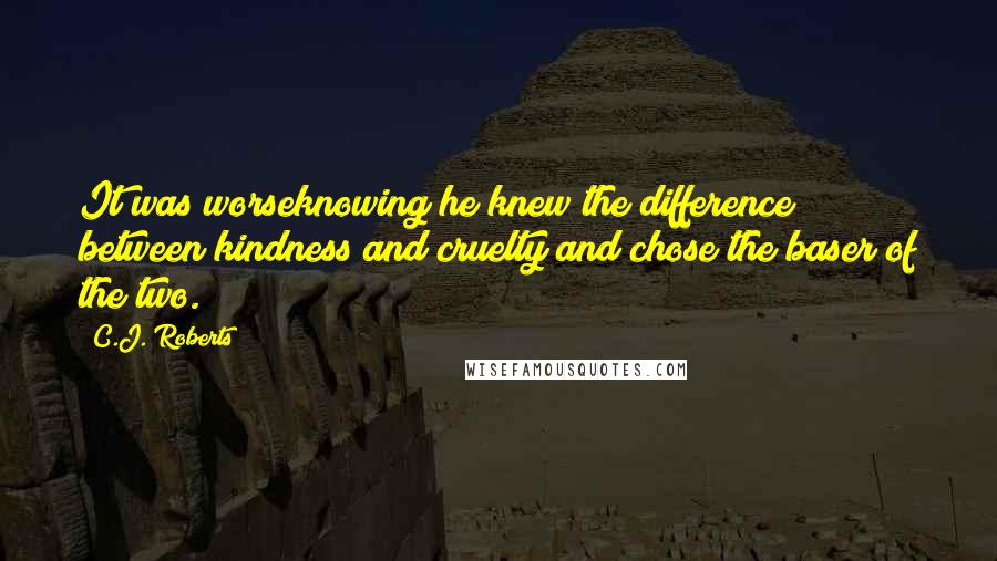 C.J. Roberts Quotes: It was worseknowing he knew the difference between kindness and cruelty and chose the baser of the two.