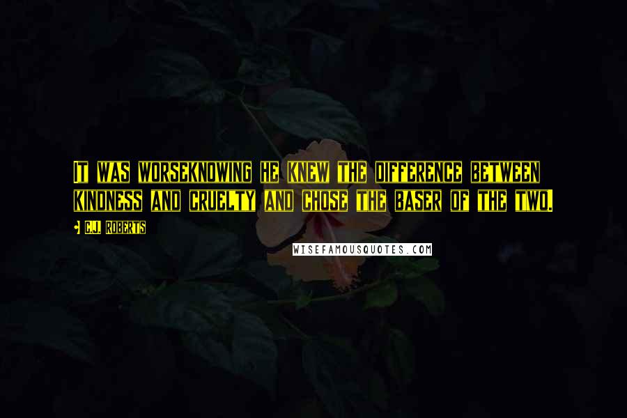 C.J. Roberts Quotes: It was worseknowing he knew the difference between kindness and cruelty and chose the baser of the two.