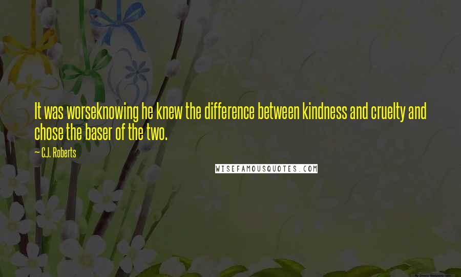 C.J. Roberts Quotes: It was worseknowing he knew the difference between kindness and cruelty and chose the baser of the two.