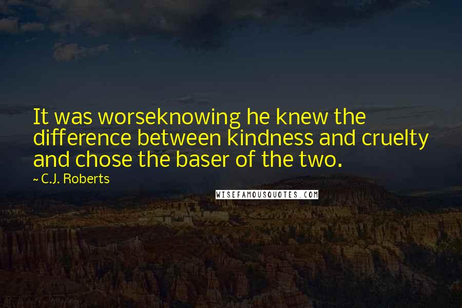 C.J. Roberts Quotes: It was worseknowing he knew the difference between kindness and cruelty and chose the baser of the two.