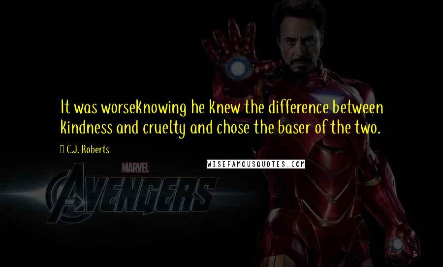 C.J. Roberts Quotes: It was worseknowing he knew the difference between kindness and cruelty and chose the baser of the two.