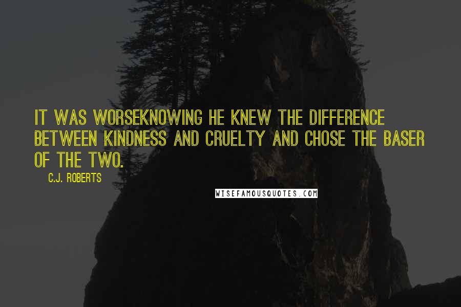 C.J. Roberts Quotes: It was worseknowing he knew the difference between kindness and cruelty and chose the baser of the two.