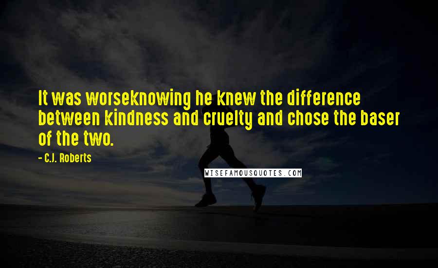 C.J. Roberts Quotes: It was worseknowing he knew the difference between kindness and cruelty and chose the baser of the two.