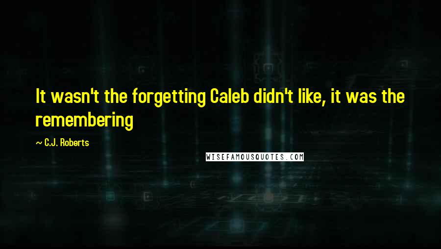 C.J. Roberts Quotes: It wasn't the forgetting Caleb didn't like, it was the remembering