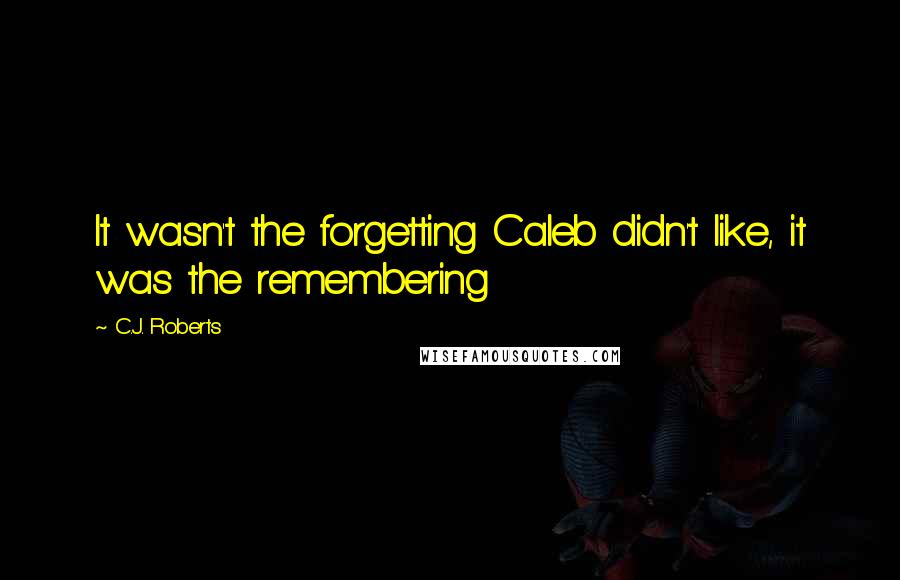 C.J. Roberts Quotes: It wasn't the forgetting Caleb didn't like, it was the remembering