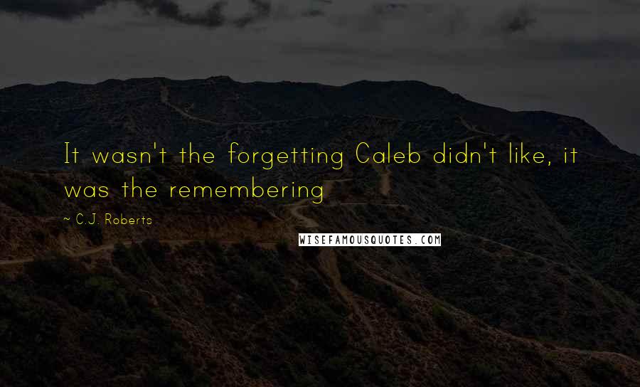C.J. Roberts Quotes: It wasn't the forgetting Caleb didn't like, it was the remembering