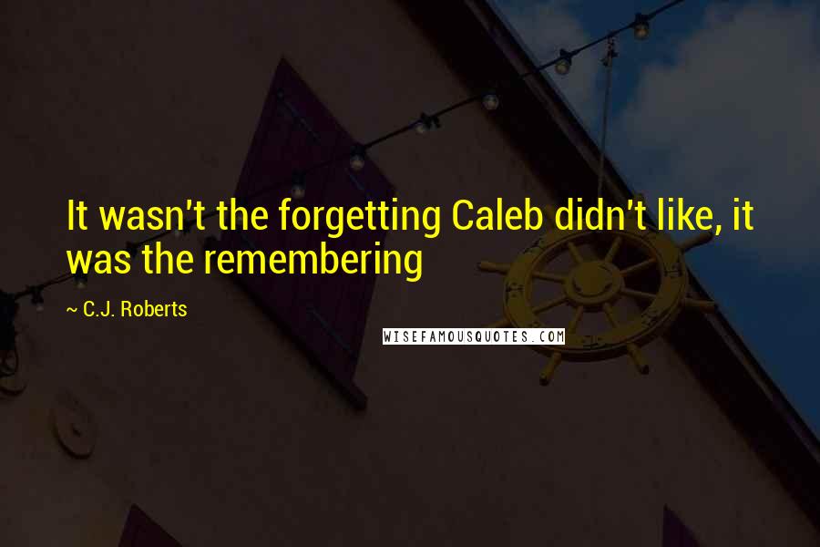 C.J. Roberts Quotes: It wasn't the forgetting Caleb didn't like, it was the remembering