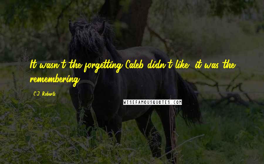 C.J. Roberts Quotes: It wasn't the forgetting Caleb didn't like, it was the remembering