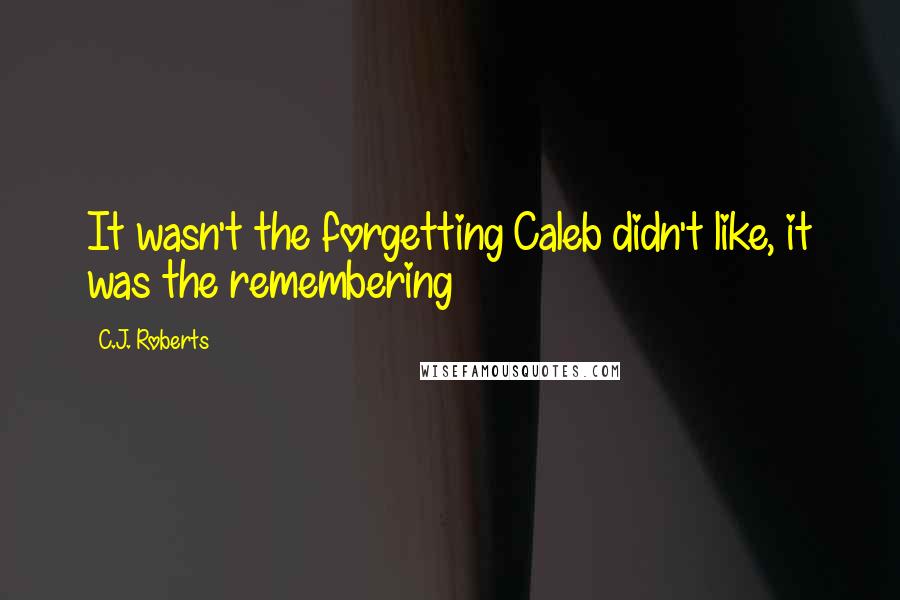 C.J. Roberts Quotes: It wasn't the forgetting Caleb didn't like, it was the remembering