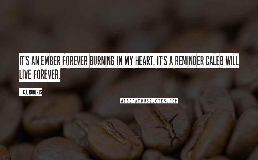 C.J. Roberts Quotes: It's an ember forever burning in my heart. It's a reminder Caleb will live forever.