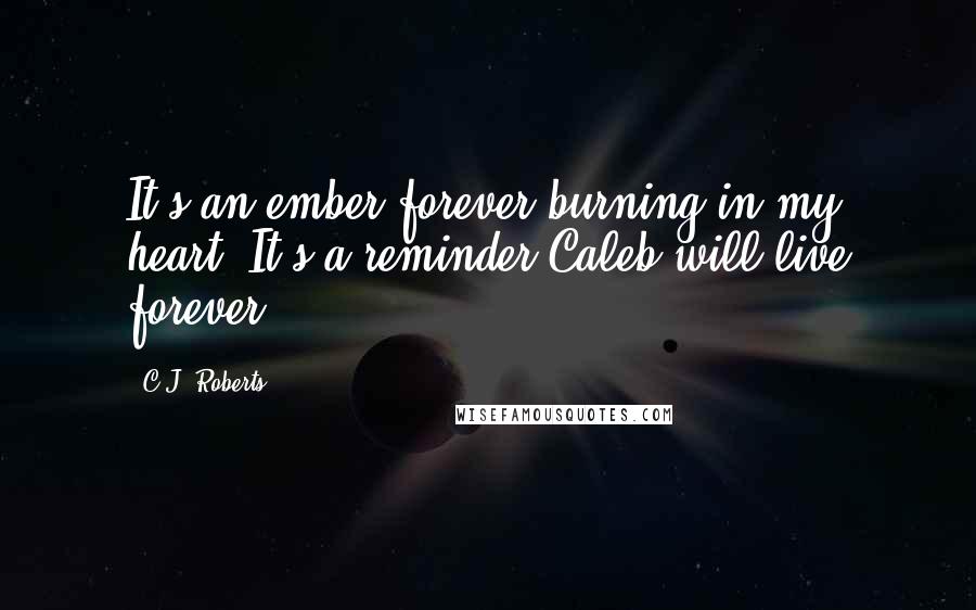 C.J. Roberts Quotes: It's an ember forever burning in my heart. It's a reminder Caleb will live forever.