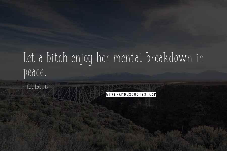 C.J. Roberts Quotes: Let a bitch enjoy her mental breakdown in peace.