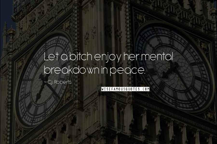 C.J. Roberts Quotes: Let a bitch enjoy her mental breakdown in peace.