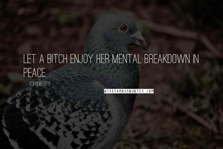 C.J. Roberts Quotes: Let a bitch enjoy her mental breakdown in peace.