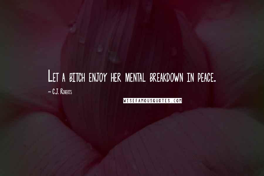 C.J. Roberts Quotes: Let a bitch enjoy her mental breakdown in peace.