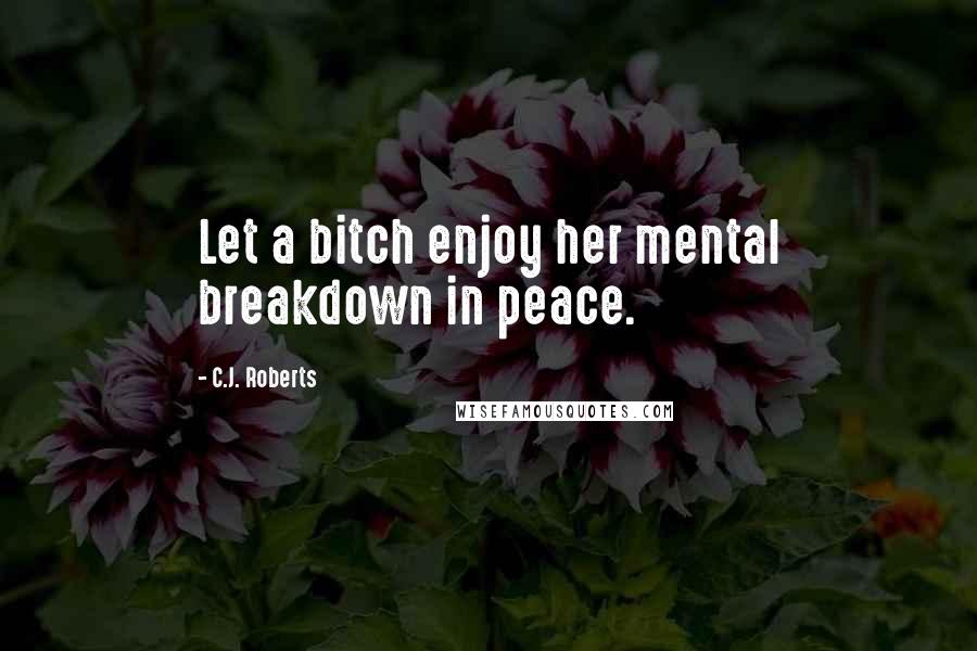 C.J. Roberts Quotes: Let a bitch enjoy her mental breakdown in peace.