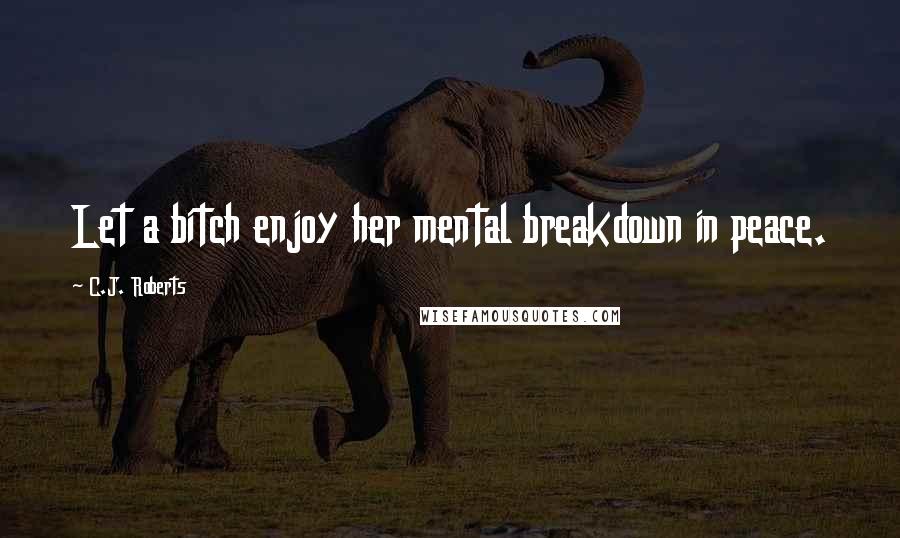 C.J. Roberts Quotes: Let a bitch enjoy her mental breakdown in peace.