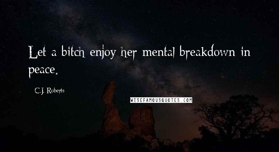 C.J. Roberts Quotes: Let a bitch enjoy her mental breakdown in peace.