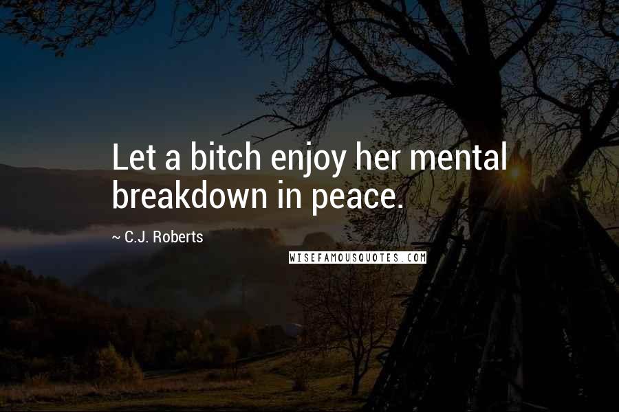 C.J. Roberts Quotes: Let a bitch enjoy her mental breakdown in peace.