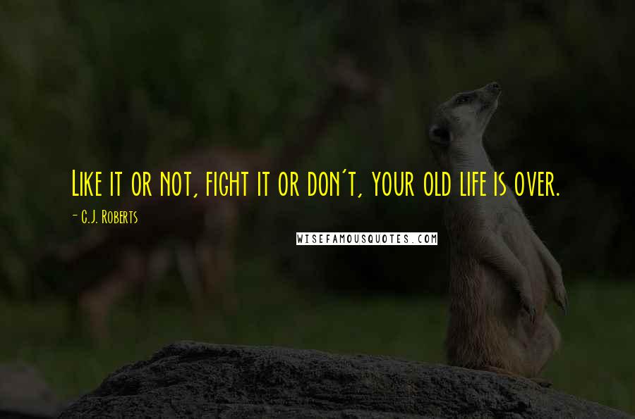 C.J. Roberts Quotes: Like it or not, fight it or don't, your old life is over.