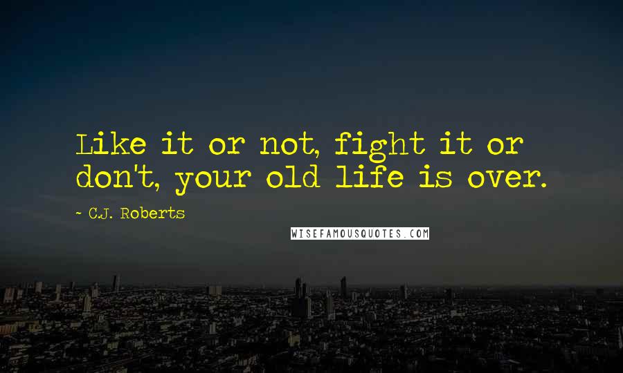 C.J. Roberts Quotes: Like it or not, fight it or don't, your old life is over.