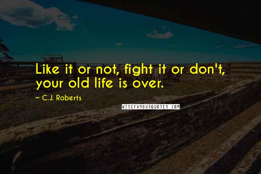 C.J. Roberts Quotes: Like it or not, fight it or don't, your old life is over.