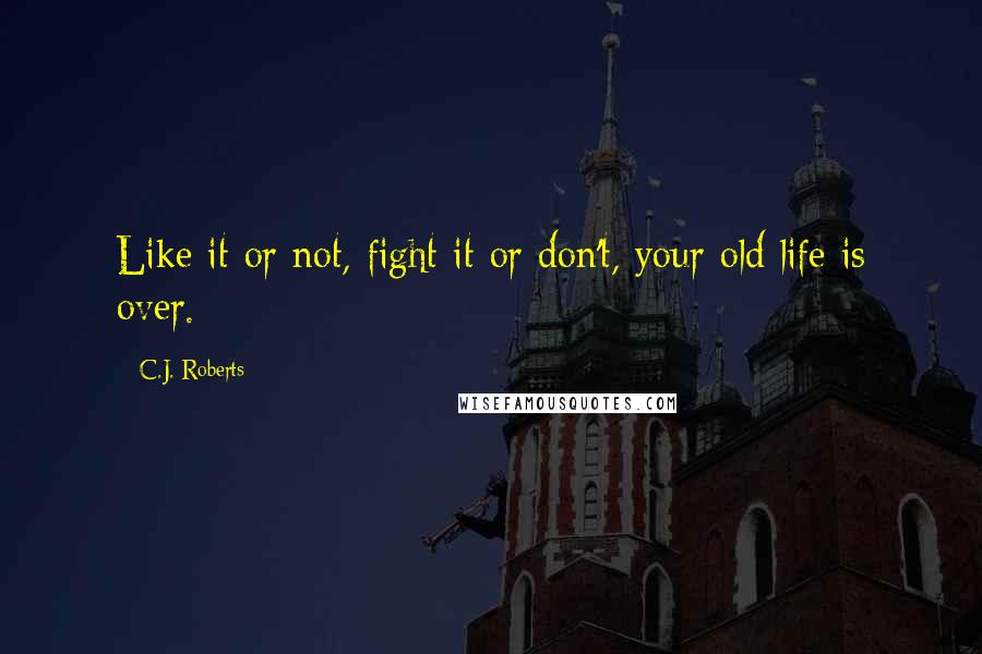 C.J. Roberts Quotes: Like it or not, fight it or don't, your old life is over.