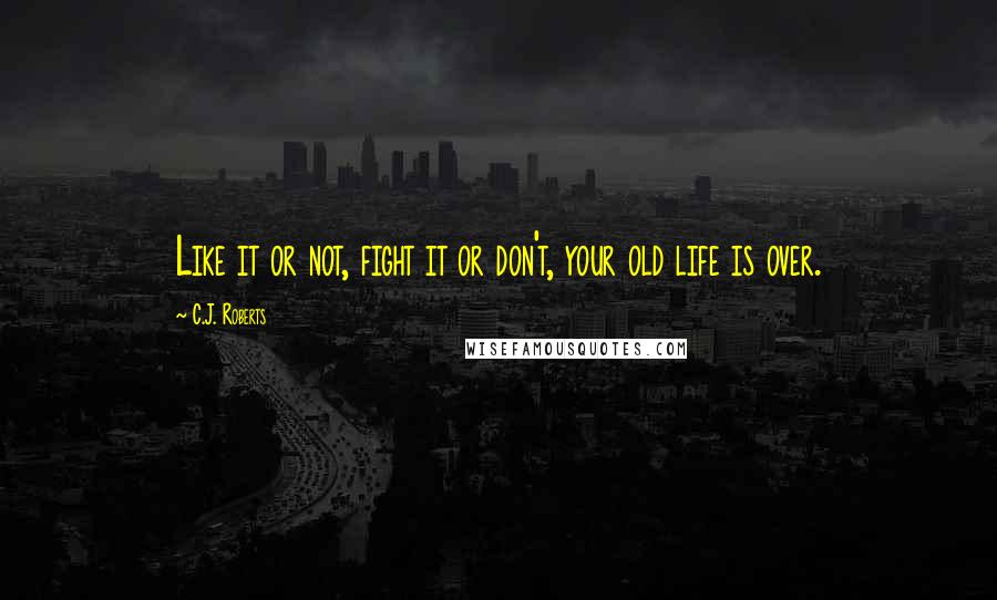 C.J. Roberts Quotes: Like it or not, fight it or don't, your old life is over.