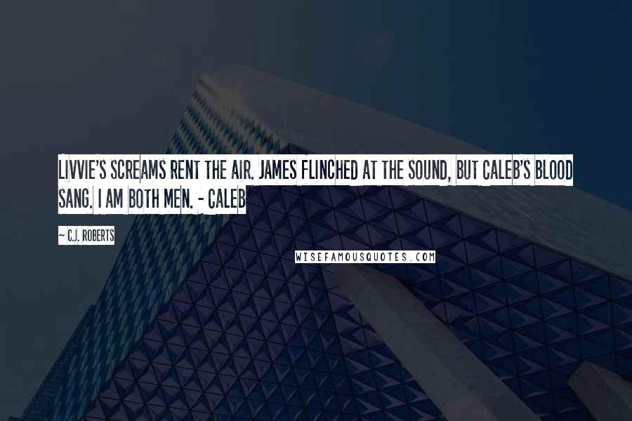 C.J. Roberts Quotes: Livvie's screams rent the air. James flinched at the sound, but Caleb's blood sang. I am both men. - Caleb