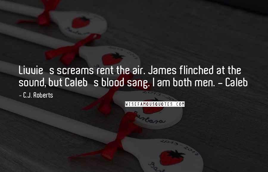 C.J. Roberts Quotes: Livvie's screams rent the air. James flinched at the sound, but Caleb's blood sang. I am both men. - Caleb
