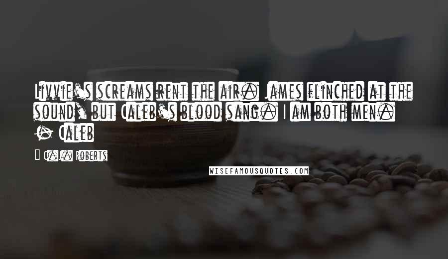 C.J. Roberts Quotes: Livvie's screams rent the air. James flinched at the sound, but Caleb's blood sang. I am both men. - Caleb